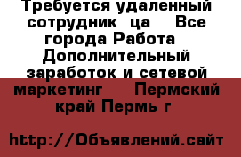 Требуется удаленный сотрудник (ца) - Все города Работа » Дополнительный заработок и сетевой маркетинг   . Пермский край,Пермь г.